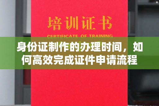 南昌身份证制作的办理时间，如何高效完成证件申请流程